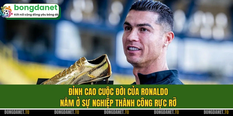 Đỉnh cao cuộc đời của Ronaldo nằm ở sự nghiệp thành công rực rỡ