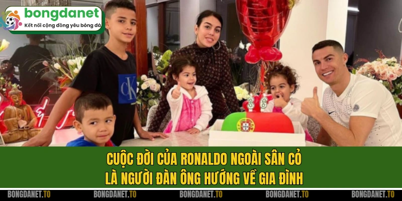Cuộc đời của Ronaldo ngoài sân cỏ là người đàn ông hướng về gia đình