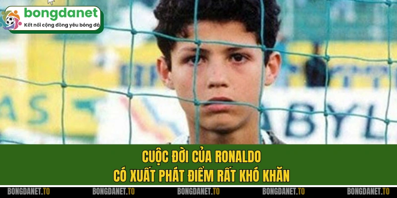 Cuộc đời của Ronaldo có xuất phát điểm rất khó khăn