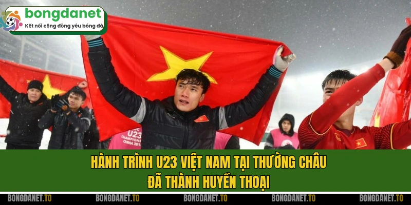 Hành trình U23 Việt Nam tại Thường Châu đã thành huyền thoại