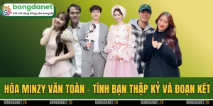 Hòa Minzy Văn Toàn - Tình Bạn Thập Kỷ Và Đoạn Kết Bất Ngờ
