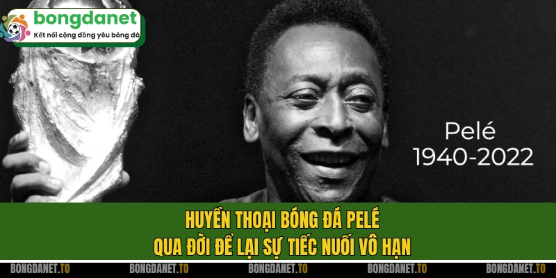 Huyền thoại bóng đá Pelé qua đời để lại sự tiếc nuối vô hạn