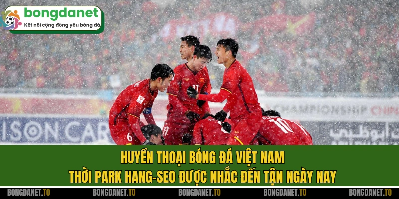 Huyền thoại bóng đá Việt Nam thời Park Hang-seo được nhắc đến tận ngày nay