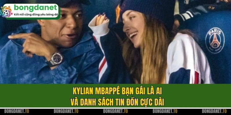 Kylian Mbappé bạn gái là ai và danh sách tin đồn cực dài