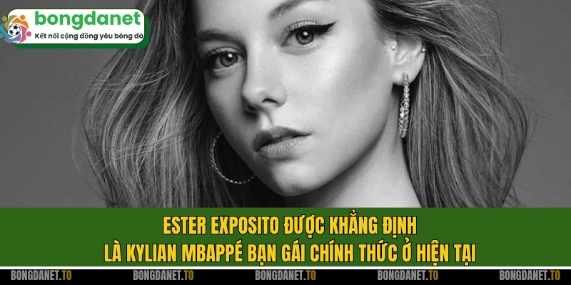 Ester Exposito được khẳng định là Kylian Mbappé bạn gái chính thức ở hiện tại