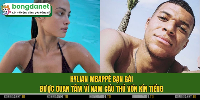 Kylian Mbappé bạn gái được quan tâm vì nam cầu thủ vốn kín tiếng