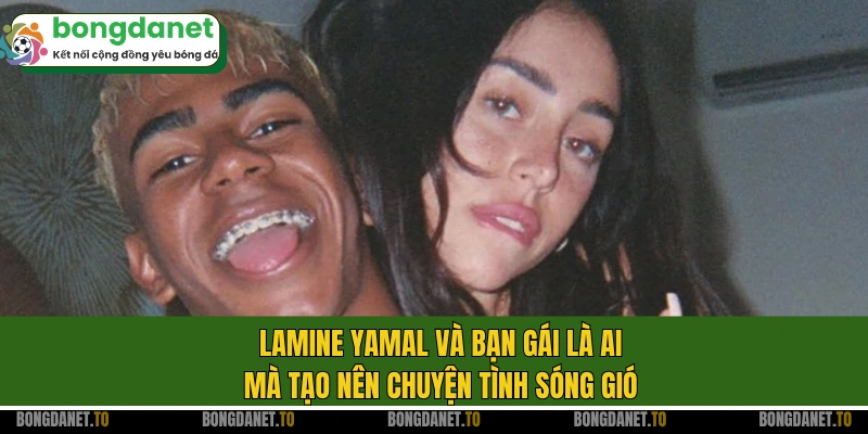 Lamine Yamal và bạn gái là ai mà tạo nên chuyện tình sóng gió