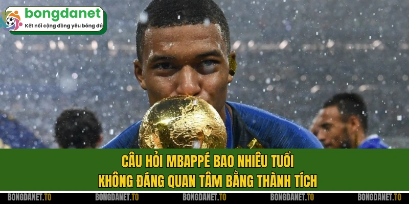 Câu hỏi Mbappé bao nhiêu tuổi không đáng quan tâm bằng thành tích