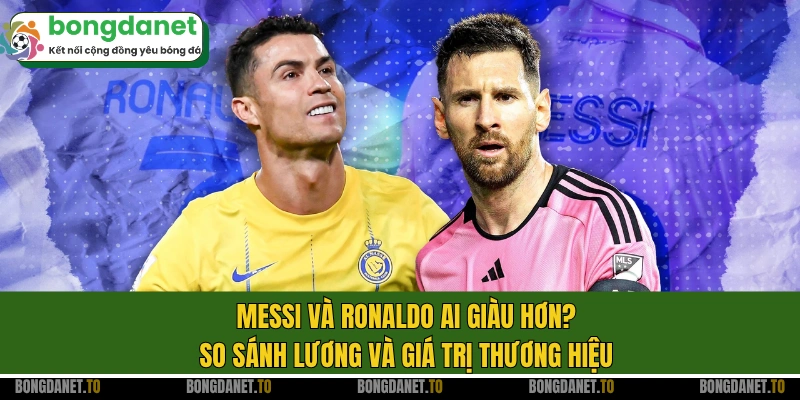 Messi và Ronaldo ai giàu hơn? So sánh lương và giá trị thương hiệu