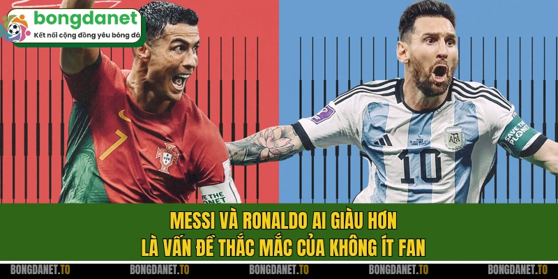 Messi và Ronaldo ai giàu hơn là vấn đề thắc mắc của không ít fan