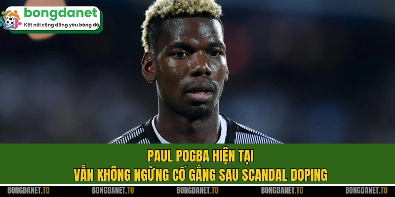 Paul Pogba hiện tại vẫn không ngừng cố gắng sau scandal doping