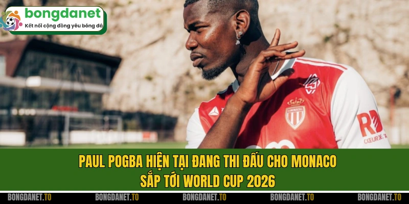 Paul Pogba hiện tại đang thi đấu cho Monaco, sắp tới World Cup 2026