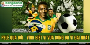Pelé Qua Đời - Vĩnh Biệt Vị Vua Bóng Đá Vĩ Đại Nhất