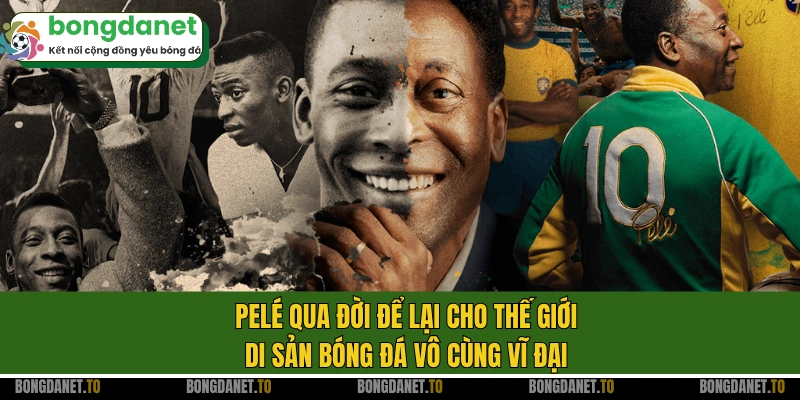 Pelé qua đời để lại cho thế giới di sản bóng đá vô cùng vĩ đại