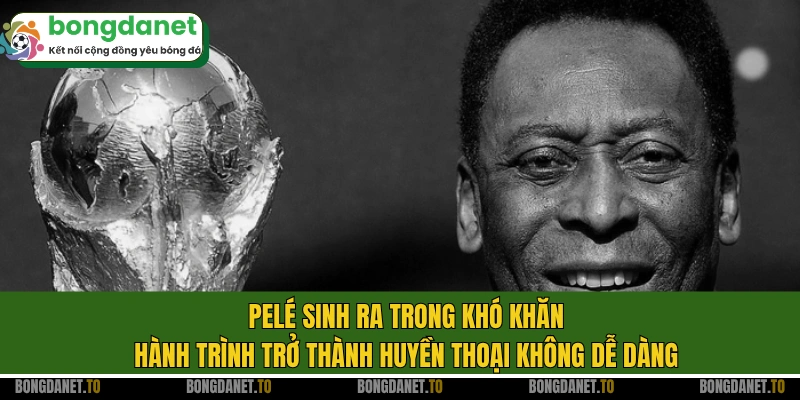 Pelé sinh ra trong khó khăn, hành trình trở thành huyền thoại không dễ dàng