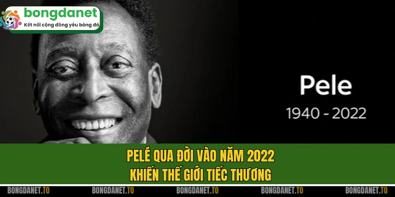 Pelé qua đời vào năm 2022 khiến thế giới tiếc thương